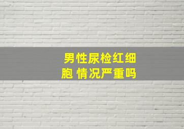 男性尿检红细胞 情况严重吗